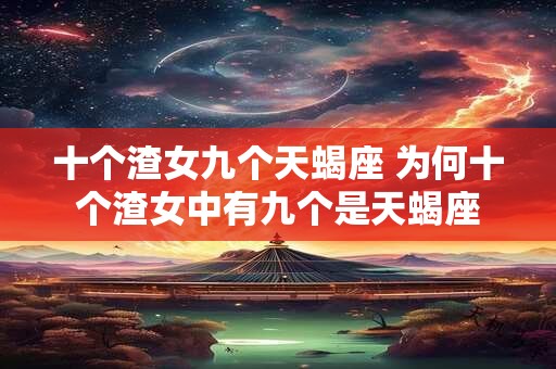 十个渣女九个天蝎座 为何十个渣女中有九个是天蝎座