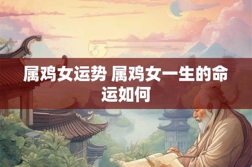 属鸡女运势 属鸡女一生的命运如何