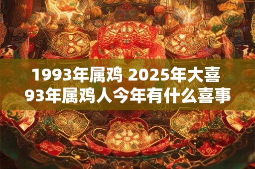 1993年属鸡 2025年大喜 93年属鸡人今年有什么喜事