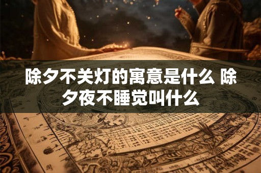 除夕不关灯的寓意是什么 除夕夜不睡觉叫什么