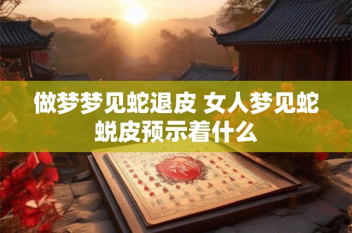 做梦梦见蛇退皮 女人梦见蛇蜕皮预示着什么
