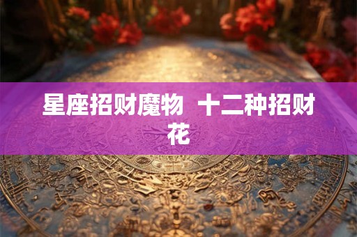星座招财魔物 十二种招财花 星座招财魔物 十二种招财花