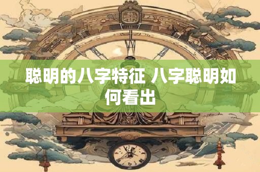 聪明的八字特征 八字聪明如何看出