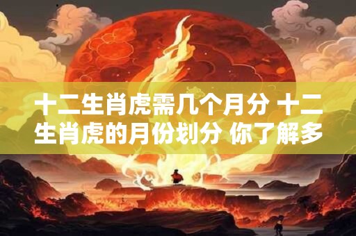 十二生肖虎需几个月分 十二生肖虎的月份划分 你了解多少