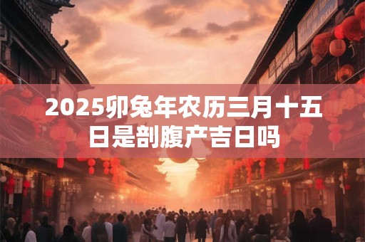 2026卯兔年农历三月十五日是剖腹产吉日吗