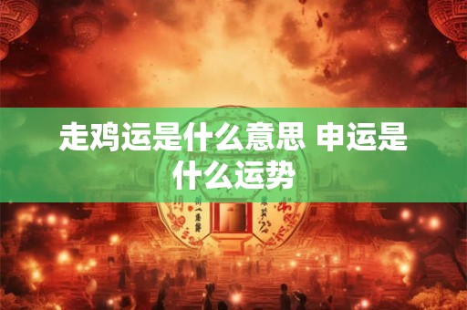 走鸡运是什么意思 申运是什么运势