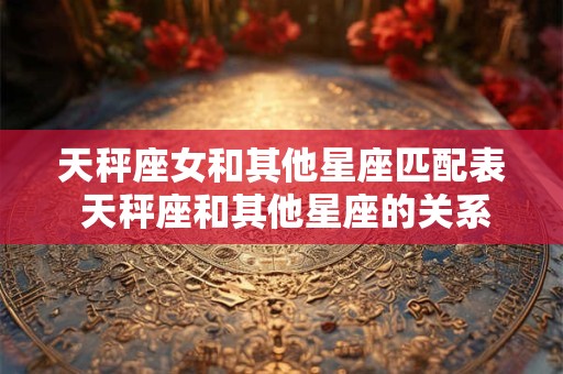 天秤座女和其他星座匹配表 天秤座和其他星座的关系