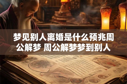 梦见别人离婚是什么预兆周公解梦 周公解梦梦到别人离婚有何意义