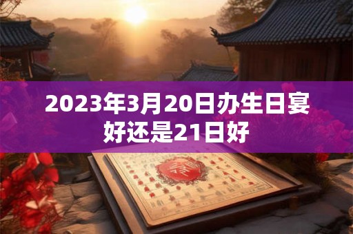 2023年3月20日办生日宴好还是21日好