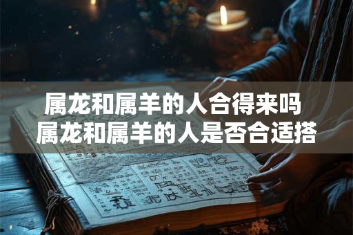 属龙和属羊的人合得来吗 属龙和属羊的人是否合适搭配