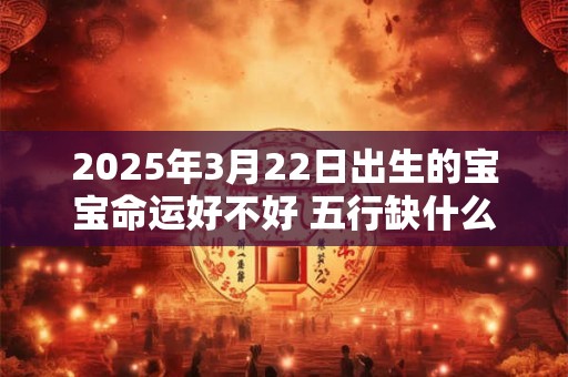 2025年3月22日出生的宝宝命运好不好 五行缺什么