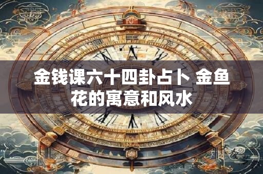 金钱课六十四卦占卜 金鱼花的寓意和风水
