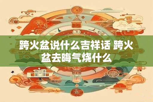 跨火盆说什么吉祥话 跨火盆去晦气烧什么