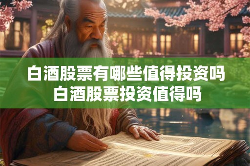 白酒股票有哪些值得投资吗 白酒股票投资值得吗