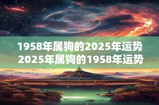 1958年属狗的2025年运势 2025年属狗的1958年运势如何