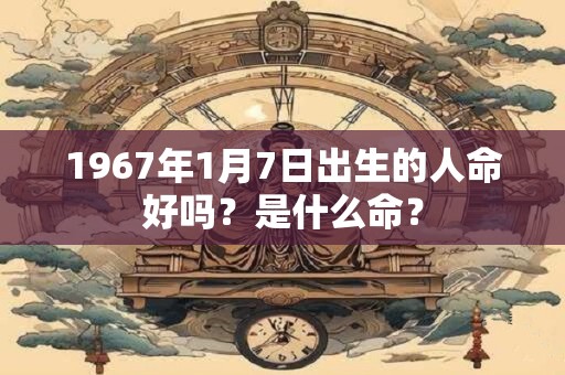1967年1月7日出生的人命好吗？是什么命？