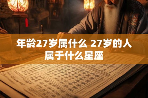 年龄27岁属什么 27岁的人属于什么星座