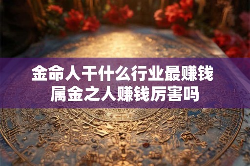 金命人干什么行业最赚钱 属金之人赚钱厉害吗