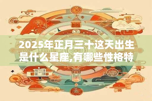 2025年正月三十这天出生是什么星座,有哪些性格特征？