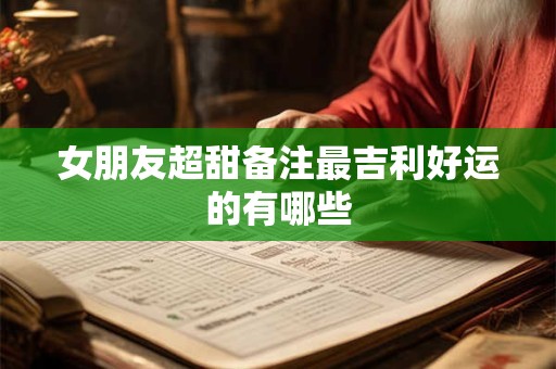 女朋友超甜备注最吉利好运的有哪些