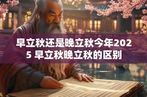 早立秋还是晚立秋今年2026 早立秋晚立秋的区别 早立秋还是晚立秋今年2026 早立秋晚立秋的区别