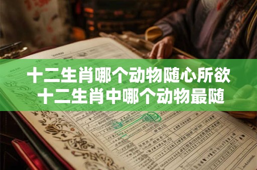 十二生肖哪个动物随心所欲 十二生肖中哪个动物最随心所欲