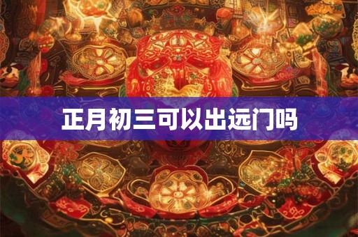 正月初三可以出远门吗