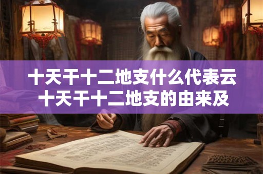 十天干十二地支什么代表云 十天干十二地支的由来及意义