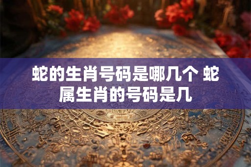 蛇的生肖号码是哪几个 蛇属生肖的号码是几