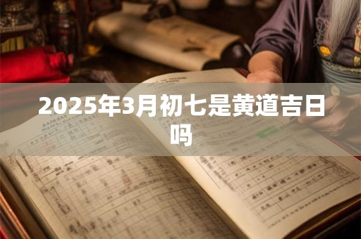 2025年3月初七是黄道吉日吗