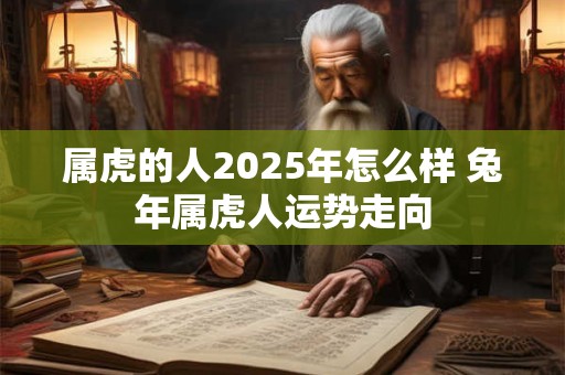 属虎的人2025年怎么样 兔年属虎人运势走向
