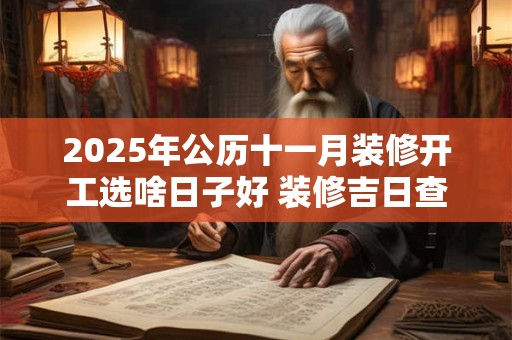 2025年公历十一月装修开工选啥日子好 装修吉日查询