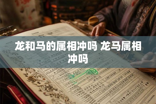 龙和马的属相冲吗 龙马属相冲吗