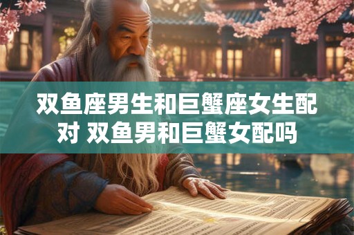 双鱼座男生和巨蟹座女生配对 双鱼男和巨蟹女配吗