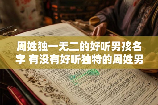 周姓独一无二的好听男孩名字 有没有好听独特的周姓男孩名字推荐