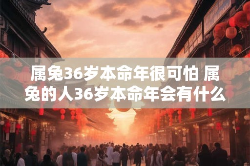 属兔36岁本命年很可怕 属兔的人36岁本命年会有什么可怕的现象