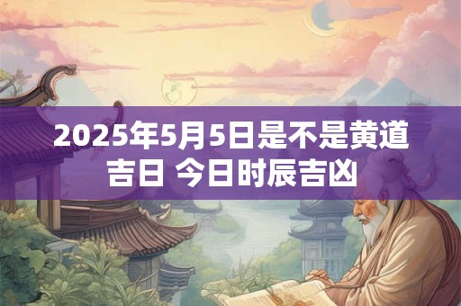 2025年5月5日是不是黄道吉日 今日时辰吉凶