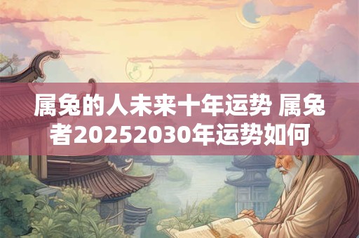 属兔的人未来十年运势 属兔者20252030年运势如何
