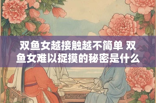 双鱼女越接触越不简单 双鱼女难以捉摸的秘密是什么