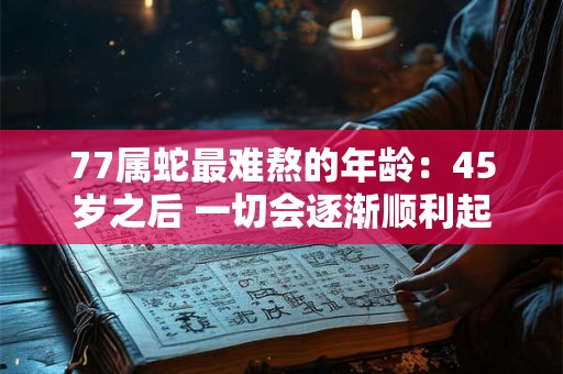 77属蛇最难熬的年龄：45岁之后 一切会逐渐顺利起来吗