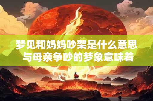 梦见和妈妈吵架是什么意思 与母亲争吵的梦象意味着什么