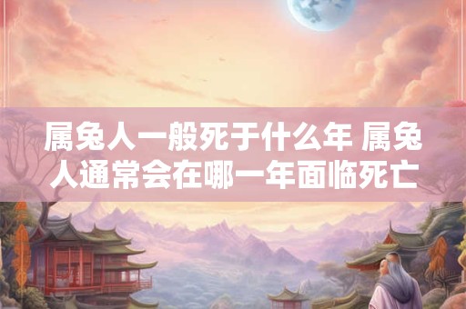 属兔人一般死于什么年 属兔人通常会在哪一年面临死亡