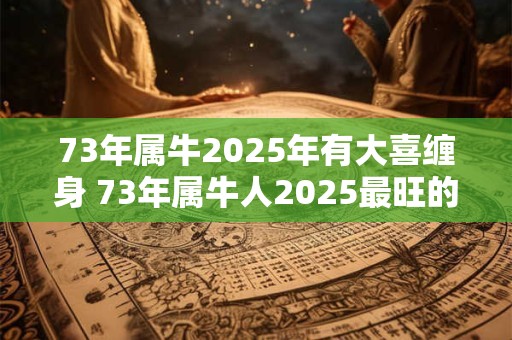 73年属牛2025年有大喜缠身 73年属牛人2025最旺的颜色