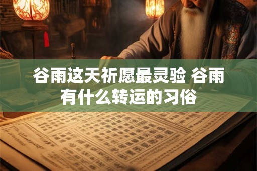 谷雨这天祈愿最灵验 谷雨有什么转运的习俗