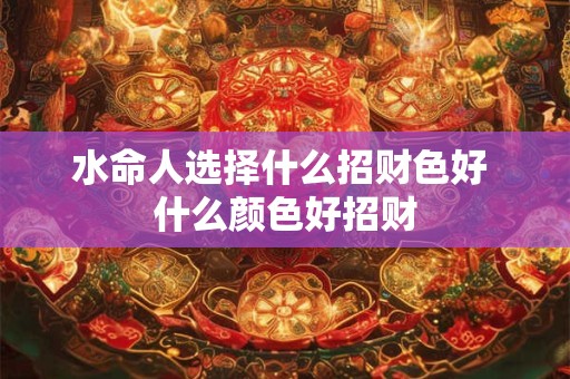 水命人选择什么招财色好 什么颜色好招财