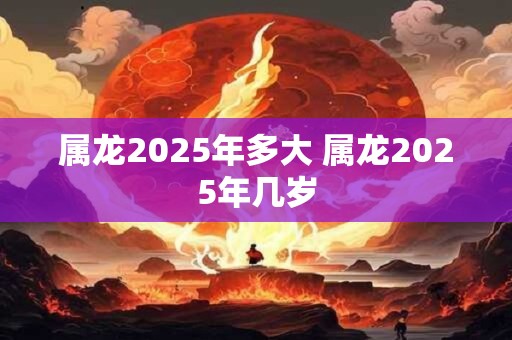 属龙2025年多大 属龙2025年几岁