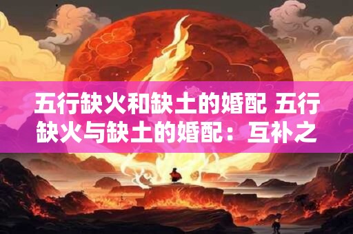 五行缺火和缺土的婚配 五行缺火与缺土的婚配：互补之佳缘