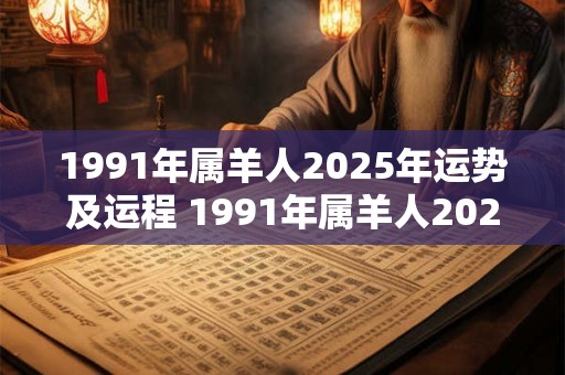 1991年属羊人2025年运势及运程 1991年属羊人2025年运势如何