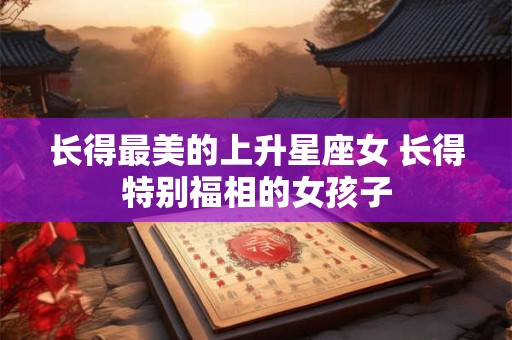 长得最美的上升星座女 长得特别福相的女孩子