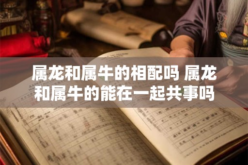 属龙和属牛的相配吗 属龙和属牛的能在一起共事吗